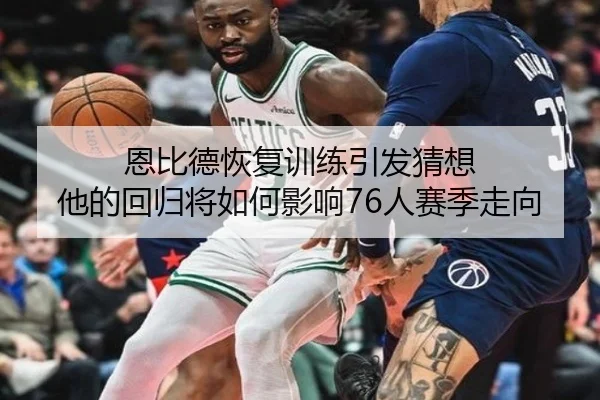 恩比德恢复训练引发猜想 他的回归将如何影响76人赛季走向